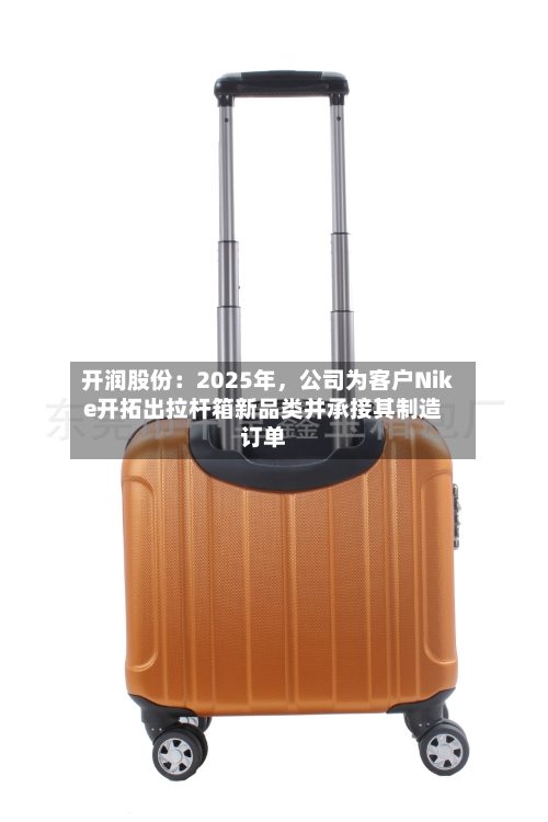 开润股份：2025年，公司为客户Nike开拓出拉杆箱新品类并承接其制造订单-第3张图片