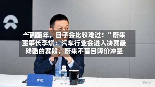 “下面一到两年，日子会比较难过！	”蔚来董事长李斌：汽车行业会进入决赛最残酷的赛段，蔚来不盲目降价冲量-第2张图片
