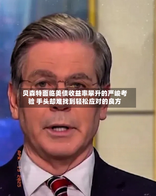 贝森特面临美债收益率攀升的严峻考验 手头却难找到轻松应对的良方