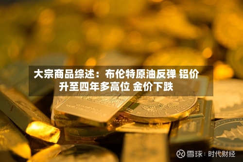 大宗商品综述：布伦特原油反弹 铝价升至四年多高位 金价下跌-第3张图片