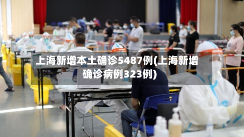 上海新增本土确诊5487例(上海新增确诊病例323例)