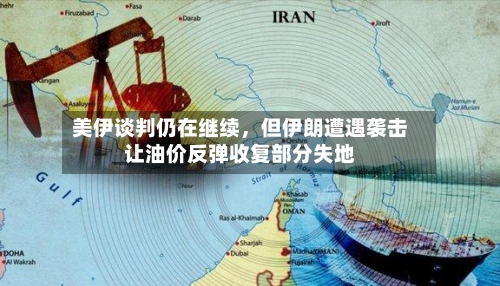 美伊谈判仍在继续，但伊朗遭遇袭击让油价反弹收复部分失地