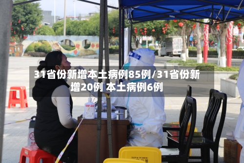 31省份新增本土病例85例/31省份新增20例 本土病例6例-第2张图片