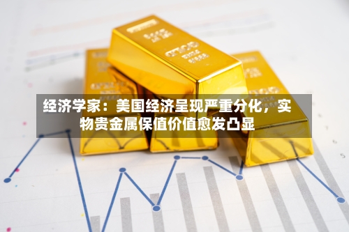 经济学家：美国经济呈现严重分化，实物贵金属保值价值愈发凸显-第2张图片