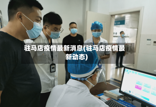 驻马店疫情最新消息(驻马店疫情最新动态)
