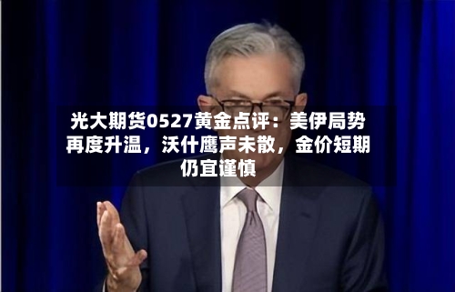 光大期货0527黄金点评：美伊局势再度升温，沃什鹰声未散，金价短期仍宜谨慎