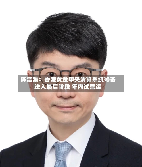 陈浩濂：香港黄金中央清算系统筹备进入最后阶段 年内试营运-第3张图片